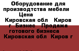 Оборудование для производтства мебели › Цена ­ 700 000 - Кировская обл., Киров г. Бизнес » Продажа готового бизнеса   . Кировская обл.,Киров г.